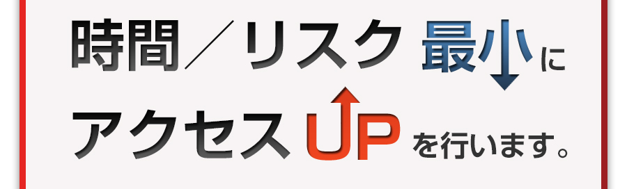 時間/リスク 最小にアクセスUPを行います。 時間/リスク 最小にアクセスUPを行います。