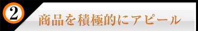 商品を積極的にアピール 商品を積極的にアピール